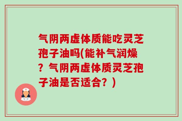 气阴两虚体质能吃灵芝孢子油吗(能补气润燥?气阴两虚体质灵芝孢子油是否适合?)-第1张图片-卓越灵芝孢子粉 气阴两虚体质能吃灵芝孢子油吗(能补气润燥?气阴两虚体质灵芝孢子油是否适合?)-第1张图片-卓越灵芝孢子粉