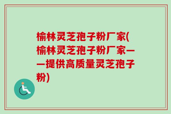 榆林灵芝孢子粉厂家(榆林灵芝孢子粉厂家——提供高质量灵芝孢子粉)-第1张图片-卓越灵芝孢子粉 榆林灵芝孢子粉厂家(榆林灵芝孢子粉厂家——提供高质量灵芝孢子粉)-第1张图片-卓越灵芝孢子粉