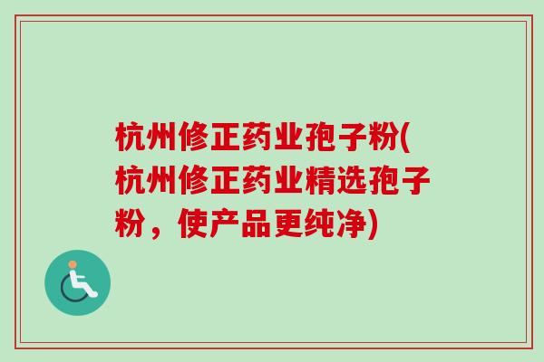 杭州修正药业孢子粉(杭州修正药业精选孢子粉，使产品更纯净)-第1张图片-卓越灵芝孢子粉