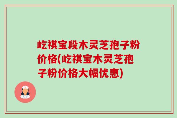 屹祺宝段木灵芝孢子粉价格(屹祺宝木灵芝孢子粉价格大幅优惠)-第1张图片-卓越灵芝孢子粉