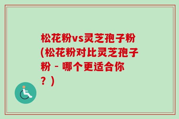 松花粉vs灵芝孢子粉(松花粉对比灵芝孢子粉 - 哪个更适合你?)-第1张图片-卓越灵芝孢子粉 松花粉vs灵芝孢子粉(松花粉对比灵芝孢子粉 - 哪个更适合你?)-第1张图片-卓越灵芝孢子粉