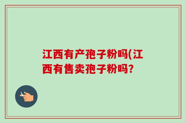 江西有产孢子粉吗(江西有售卖孢子粉吗？-第1张图片-卓越灵芝孢子粉