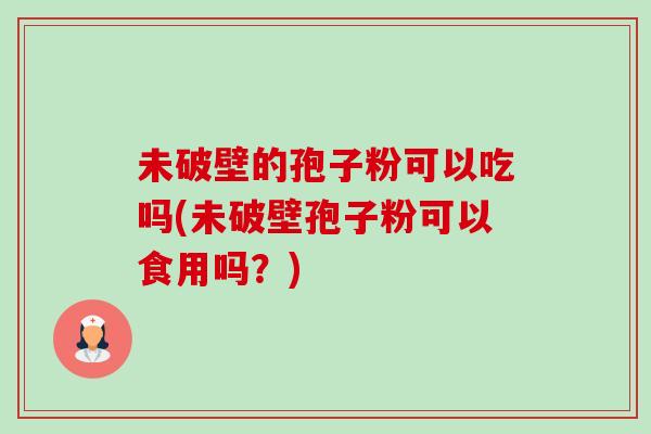 未破壁的孢子粉可以吃吗(未破壁孢子粉可以食用吗?)-第1张图片-卓越灵芝孢子粉 未破壁的孢子粉可以吃吗(未破壁孢子粉可以食用吗?)-第1张图片-卓越灵芝孢子粉