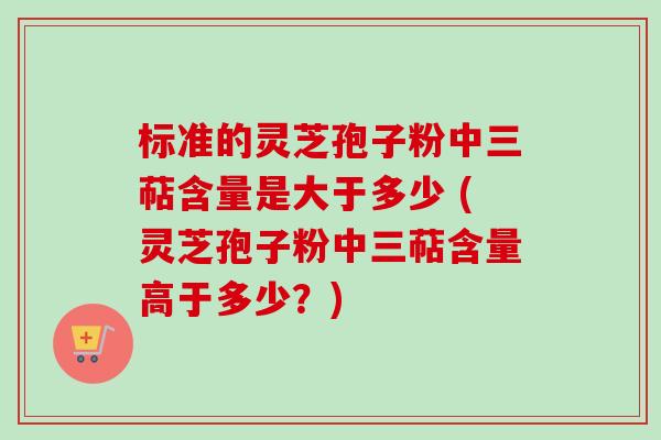 标准的灵芝孢子粉中三萜含量是大于多少 (灵芝孢子粉中三萜含量高于多少?)-第1张图片-卓越灵芝孢子粉 标准的灵芝孢子粉中三萜含量是大于多少 (灵芝孢子粉中三萜含量高于多少?)-第1张图片-卓越灵芝孢子粉