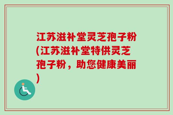 江苏滋补堂灵芝孢子粉(江苏滋补堂特供灵芝孢子粉,助您健康美丽)-第1张图片-卓越灵芝孢子粉 江苏滋补堂灵芝孢子粉(江苏滋补堂特供灵芝孢子粉,助您健康美丽)-第1张图片-卓越灵芝孢子粉