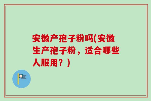 安徽产孢子粉吗(安徽生产孢子粉，适合哪些人服用？)-第1张图片-卓越灵芝孢子粉