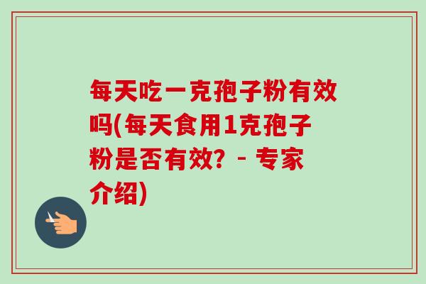 每天吃一克孢子粉有效吗(每天食用1克孢子粉是否有效?- 专家介绍)-第1张图片-卓越灵芝孢子粉 每天吃一克孢子粉有效吗(每天食用1克孢子粉是否有效?- 专家介绍)-第1张图片-卓越灵芝孢子粉