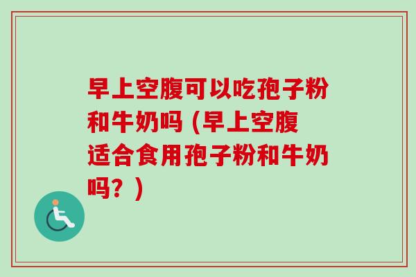 早上空腹可以吃孢子粉和牛奶吗 (早上空腹适合食用孢子粉和牛奶吗?)-第1张图片-卓越灵芝孢子粉 早上空腹可以吃孢子粉和牛奶吗 (早上空腹适合食用孢子粉和牛奶吗?)-第1张图片-卓越灵芝孢子粉