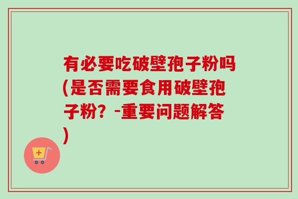 有必要吃破壁孢子粉吗(是否需要食用破壁孢子粉?-重要问题解答)-第1张图片-卓越灵芝孢子粉 有必要吃破壁孢子粉吗(是否需要食用破壁孢子粉?-重要问题解答)-第1张图片-卓越灵芝孢子粉