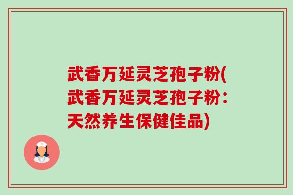 武香万延灵芝孢子粉(武香万延灵芝孢子粉：天然养生保健佳品)-第1张图片-卓越灵芝孢子粉