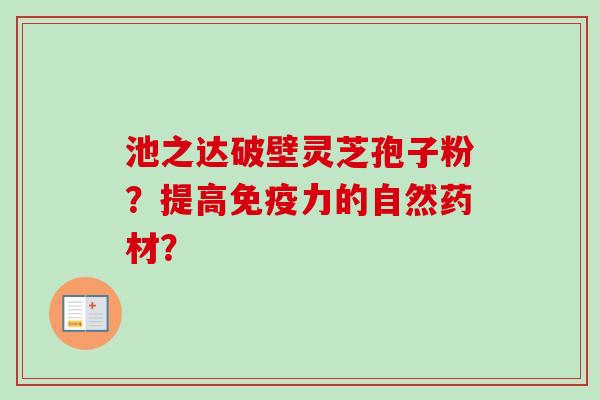 池之达破壁灵芝孢子粉?提高免疫力的自然药材?-第1张图片-卓越灵芝孢子粉 池之达破壁灵芝孢子粉?提高免疫力的自然药材?-第1张图片-卓越灵芝孢子粉