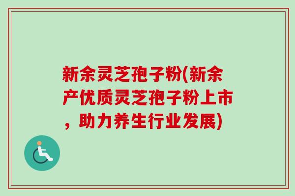 新余灵芝孢子粉(新余产优质灵芝孢子粉上市，助力养生行业发展)-第1张图片-卓越灵芝孢子粉