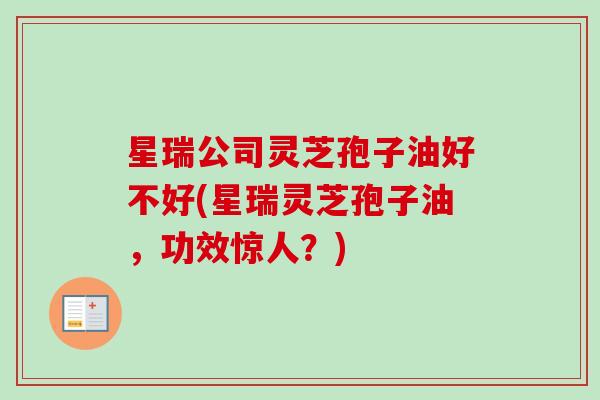 星瑞公司灵芝孢子油好不好(星瑞灵芝孢子油，功效惊人？)-第1张图片-卓越灵芝孢子粉