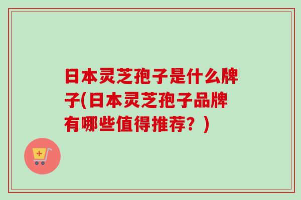 日本灵芝孢子是什么牌子(日本灵芝孢子品牌有哪些值得推荐?)-第1张图片-卓越灵芝孢子粉 日本灵芝孢子是什么牌子(日本灵芝孢子品牌有哪些值得推荐?)-第1张图片-卓越灵芝孢子粉