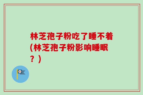 林芝孢子粉吃了睡不着(林芝孢子粉影响睡眠?)-第1张图片-卓越灵芝孢子粉 林芝孢子粉吃了睡不着(林芝孢子粉影响睡眠?)-第1张图片-卓越灵芝孢子粉