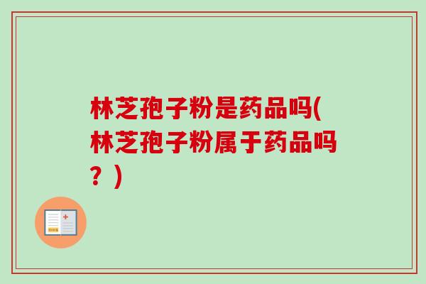林芝孢子粉是药品吗(林芝孢子粉属于药品吗？)-第1张图片-卓越灵芝孢子粉