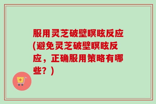 服用灵芝破壁瞑眩反应(避免灵芝破壁瞑眩反应，正确服用策略有哪些？)-第1张图片-卓越灵芝孢子粉