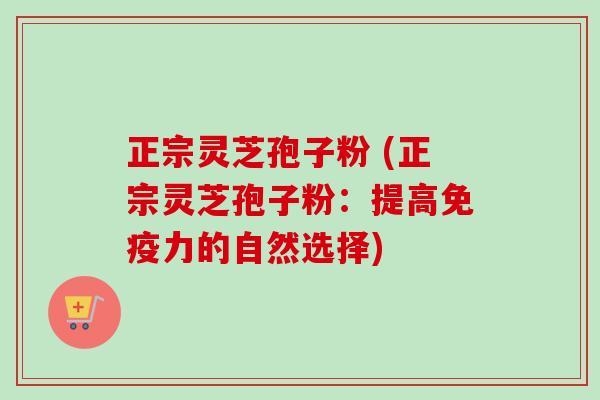 正宗灵芝孢子粉 (正宗灵芝孢子粉:提高免疫力的自然选择)-第1张图片-卓越灵芝孢子粉 正宗灵芝孢子粉 (正宗灵芝孢子粉:提高免疫力的自然选择)-第1张图片-卓越灵芝孢子粉
