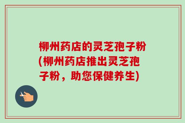 柳州药店的灵芝孢子粉(柳州药店推出灵芝孢子粉,助您保健养生)-第1张图片-卓越灵芝孢子粉 柳州药店的灵芝孢子粉(柳州药店推出灵芝孢子粉,助您保健养生)-第1张图片-卓越灵芝孢子粉