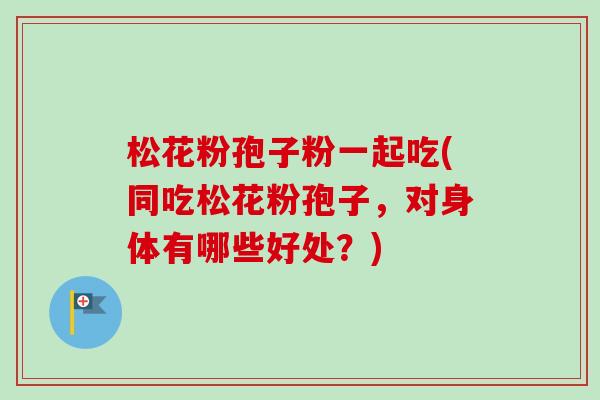 松花粉孢子粉一起吃(同吃松花粉孢子,对身体有哪些好处?)-第1张图片-卓越灵芝孢子粉 松花粉孢子粉一起吃(同吃松花粉孢子,对身体有哪些好处?)-第1张图片-卓越灵芝孢子粉
