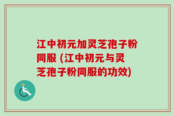江中初元加灵芝孢子粉同服 (江中初元与灵芝孢子粉同服的功效)-第1张图片-卓越灵芝孢子粉 江中初元加灵芝孢子粉同服 (江中初元与灵芝孢子粉同服的功效)-第1张图片-卓越灵芝孢子粉