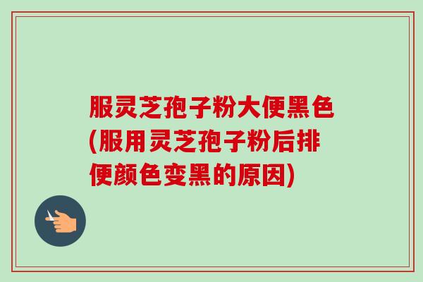 服灵芝孢子粉大便黑色(服用灵芝孢子粉后排便颜色变黑的原因)-第1张图片-卓越灵芝孢子粉 服灵芝孢子粉大便黑色(服用灵芝孢子粉后排便颜色变黑的原因)-第1张图片-卓越灵芝孢子粉