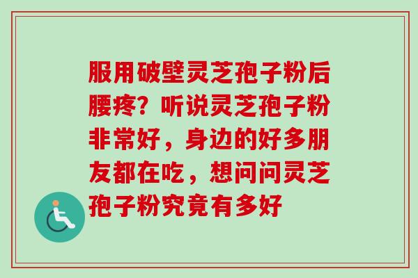 服用破壁灵芝孢子粉后腰疼？听说灵芝孢子粉非常好，身边的好多朋友都在吃，想问问灵芝孢子粉究竟有多好-第1张图片-卓越灵芝孢子粉