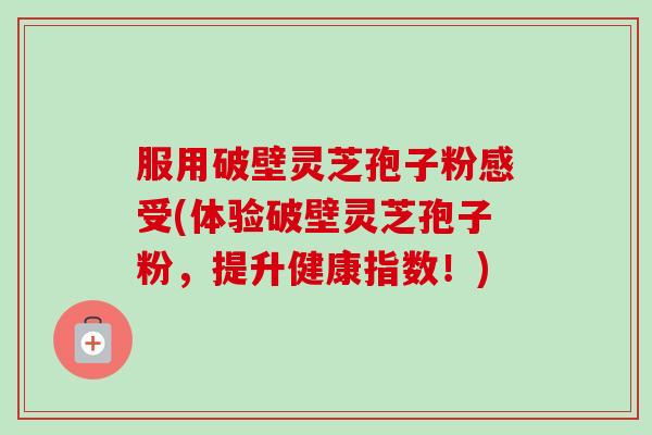 服用破壁灵芝孢子粉感受(体验破壁灵芝孢子粉，提升健康指数！)-第1张图片-卓越灵芝孢子粉