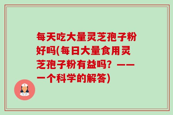 每天吃大量灵芝孢子粉好吗(每日大量食用灵芝孢子粉有益吗?——一个科学的解答)-第1张图片-卓越灵芝孢子粉 每天吃大量灵芝孢子粉好吗(每日大量食用灵芝孢子粉有益吗?——一个科学的解答)-第1张图片-卓越灵芝孢子粉