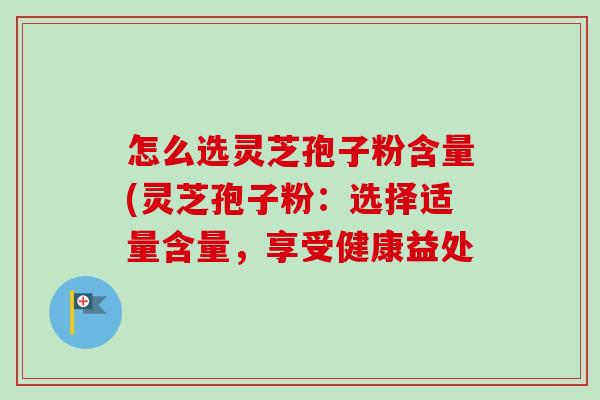怎么选灵芝孢子粉含量(灵芝孢子粉:选择适量含量,享受健康益处-第1张图片-卓越灵芝孢子粉 怎么选灵芝孢子粉含量(灵芝孢子粉:选择适量含量,享受健康益处-第1张图片-卓越灵芝孢子粉