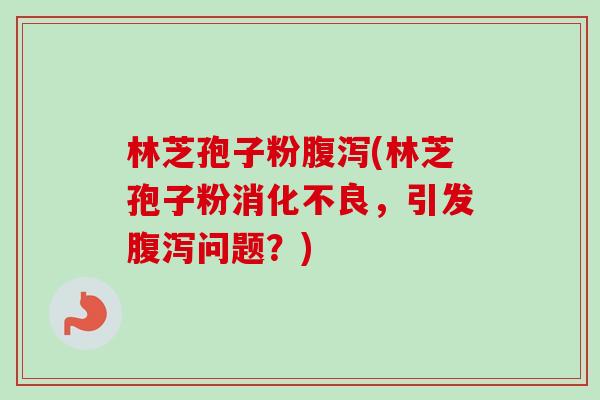 林芝孢子粉腹泻(林芝孢子粉消化不良,引发腹泻问题?)-第1张图片-卓越灵芝孢子粉 林芝孢子粉腹泻(林芝孢子粉消化不良,引发腹泻问题?)-第1张图片-卓越灵芝孢子粉