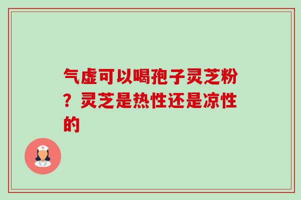 气虚可以喝孢子灵芝粉？灵芝是热性还是凉性的-第1张图片-卓越灵芝孢子粉