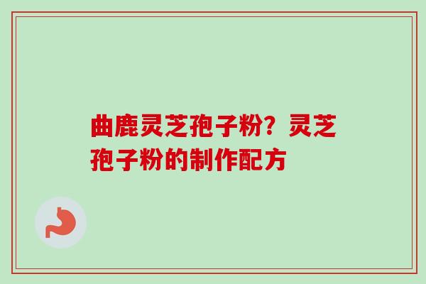 曲鹿灵芝孢子粉?灵芝孢子粉的制作配方-第1张图片-卓越灵芝孢子粉 曲鹿灵芝孢子粉?灵芝孢子粉的制作配方-第1张图片-卓越灵芝孢子粉
