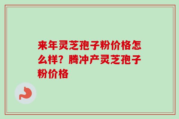来年灵芝孢子粉价格怎么样?腾冲产灵芝孢子粉价格-第1张图片-卓越灵芝孢子粉 来年灵芝孢子粉价格怎么样?腾冲产灵芝孢子粉价格-第1张图片-卓越灵芝孢子粉