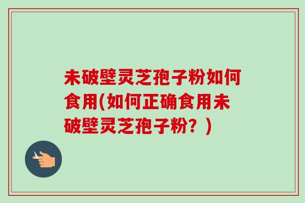 未破壁灵芝孢子粉如何食用(如何正确食用未破壁灵芝孢子粉？)-第1张图片-卓越灵芝孢子粉