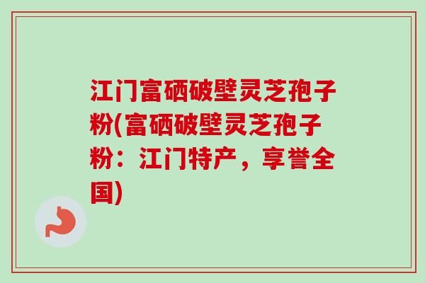 江门富硒破壁灵芝孢子粉(富硒破壁灵芝孢子粉:江门特产,享誉全国)-第1张图片-卓越灵芝孢子粉 江门富硒破壁灵芝孢子粉(富硒破壁灵芝孢子粉:江门特产,享誉全国)-第1张图片-卓越灵芝孢子粉
