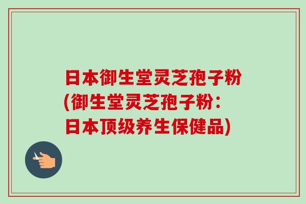 日本御生堂灵芝孢子粉(御生堂灵芝孢子粉:日本顶级养生保健品)-第1张图片-卓越灵芝孢子粉 日本御生堂灵芝孢子粉(御生堂灵芝孢子粉:日本顶级养生保健品)-第1张图片-卓越灵芝孢子粉