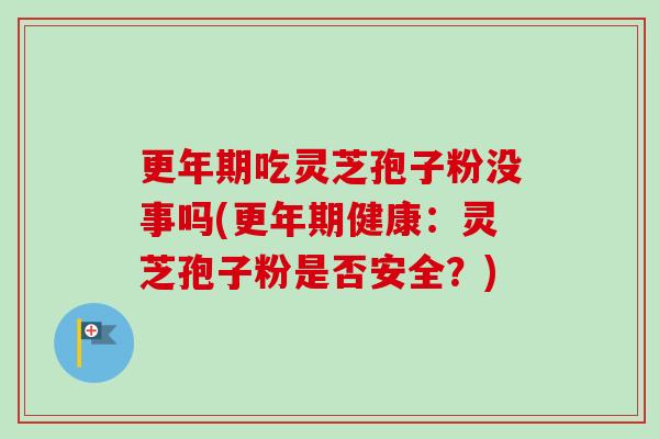 更年期吃灵芝孢子粉没事吗(更年期健康：灵芝孢子粉是否安全？)-第1张图片-卓越灵芝孢子粉