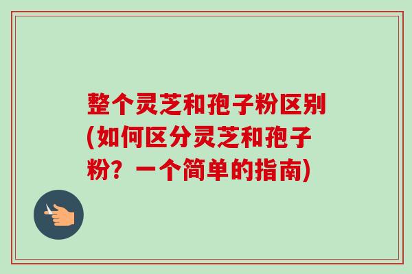 整个灵芝和孢子粉区别(如何区分灵芝和孢子粉?一个简单的指南)-第1张图片-卓越灵芝孢子粉 整个灵芝和孢子粉区别(如何区分灵芝和孢子粉?一个简单的指南)-第1张图片-卓越灵芝孢子粉
