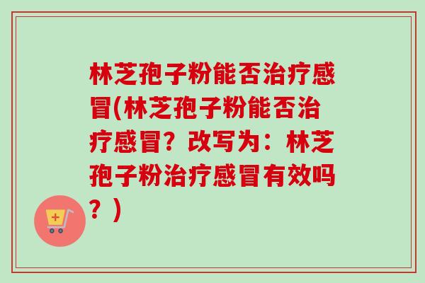 林芝孢子粉能否治疗感冒(林芝孢子粉能否治疗感冒?改写为:林芝孢子粉治疗感冒有效吗?)-第1张图片-卓越灵芝孢子粉 林芝孢子粉能否治疗感冒(林芝孢子粉能否治疗感冒?改写为:林芝孢子粉治疗感冒有效吗?)-第1张图片-卓越灵芝孢子粉