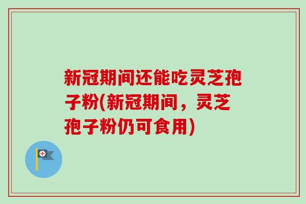 新冠期间还能吃灵芝孢子粉(新冠期间,灵芝孢子粉仍可食用)-第1张图片-卓越灵芝孢子粉 新冠期间还能吃灵芝孢子粉(新冠期间,灵芝孢子粉仍可食用)-第1张图片-卓越灵芝孢子粉