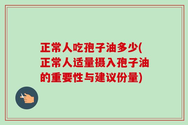 正常人吃孢子油多少(正常人适量摄入孢子油的重要性与建议份量)-第1张图片-卓越灵芝孢子粉