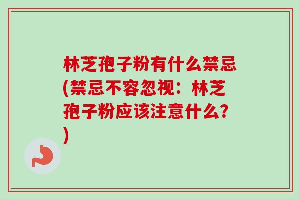 林芝孢子粉有什么禁忌(禁忌不容忽视：林芝孢子粉应该注意什么？)-第1张图片-卓越灵芝孢子粉