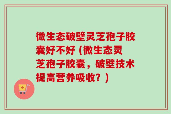 微生态破壁灵芝孢子胶囊好不好 (微生态灵芝孢子胶囊,破壁技术提高营养吸收?)-第1张图片-卓越灵芝孢子粉 微生态破壁灵芝孢子胶囊好不好 (微生态灵芝孢子胶囊,破壁技术提高营养吸收?)-第1张图片-卓越灵芝孢子粉