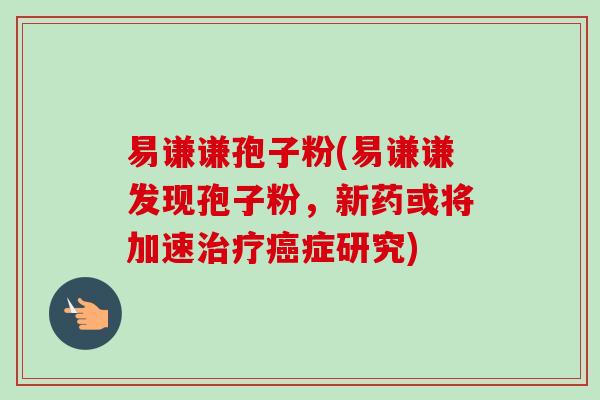易谦谦孢子粉(易谦谦发现孢子粉,新药或将加速治疗癌症研究)-第1张图片-卓越灵芝孢子粉 易谦谦孢子粉(易谦谦发现孢子粉,新药或将加速治疗癌症研究)-第1张图片-卓越灵芝孢子粉