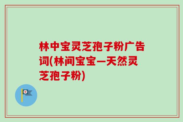 林中宝灵芝孢子粉广告词(林间宝宝—天然灵芝孢子粉)-第1张图片-卓越灵芝孢子粉 林中宝灵芝孢子粉广告词(林间宝宝—天然灵芝孢子粉)-第1张图片-卓越灵芝孢子粉
