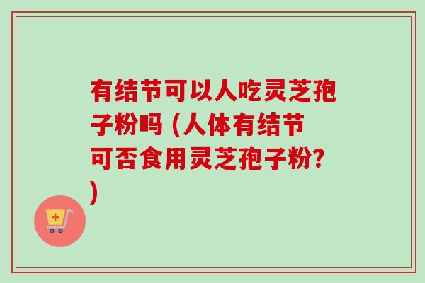 有结节可以人吃灵芝孢子粉吗 (人体有结节可否食用灵芝孢子粉?)-第1张图片-卓越灵芝孢子粉 有结节可以人吃灵芝孢子粉吗 (人体有结节可否食用灵芝孢子粉?)-第1张图片-卓越灵芝孢子粉