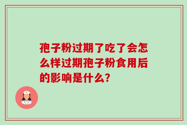 孢子粉过期了吃了会怎么样过期孢子粉食用后的影响是什么?-第1张图片-卓越灵芝孢子粉 孢子粉过期了吃了会怎么样过期孢子粉食用后的影响是什么?-第1张图片-卓越灵芝孢子粉