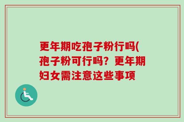 更年期吃孢子粉行吗(孢子粉可行吗？更年期妇女需注意这些事项-第1张图片-卓越灵芝孢子粉