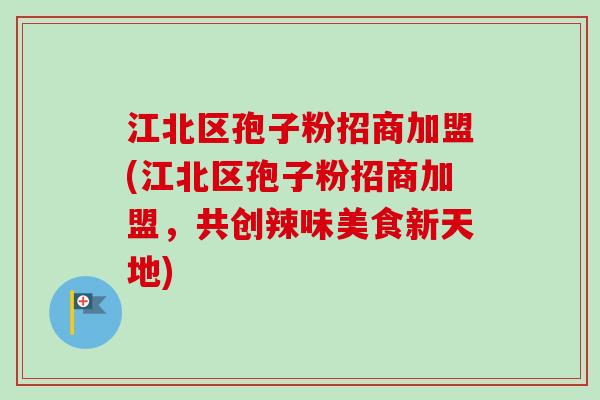 江北区孢子粉招商加盟(江北区孢子粉招商加盟,共创辣味美食新天地)-第1张图片-卓越灵芝孢子粉 江北区孢子粉招商加盟(江北区孢子粉招商加盟,共创辣味美食新天地)-第1张图片-卓越灵芝孢子粉